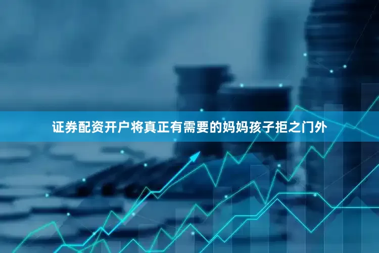 证券配资开户将真正有需要的妈妈孩子拒之门外