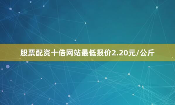股票配资十倍网站最低报价2.20元/公斤