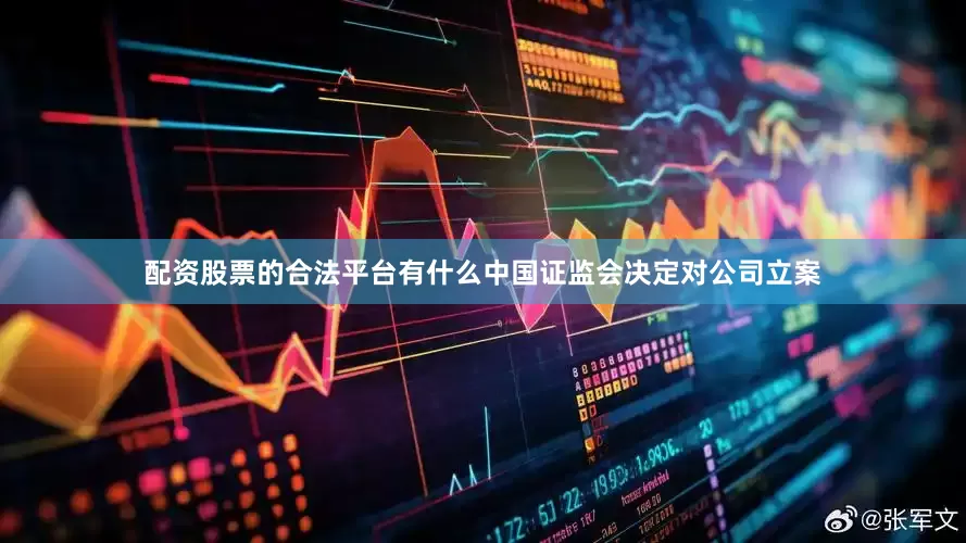 配资股票的合法平台有什么中国证监会决定对公司立案