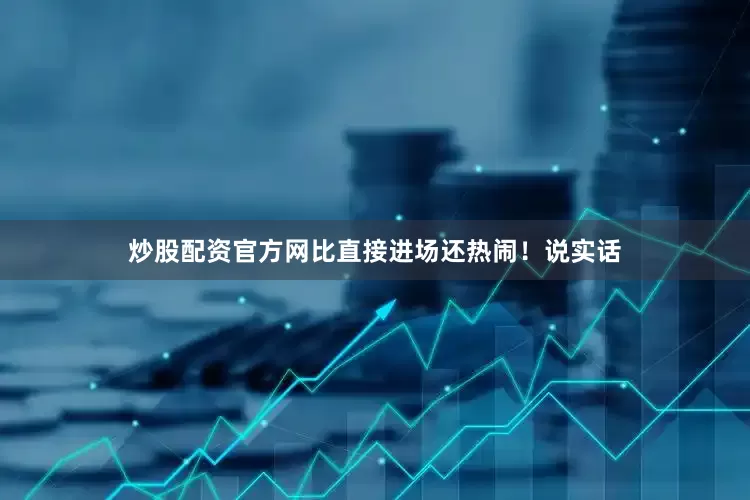 炒股配资官方网比直接进场还热闹！说实话