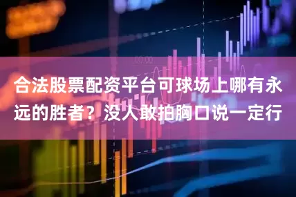 合法股票配资平台可球场上哪有永远的胜者？没人敢拍胸口说一定行