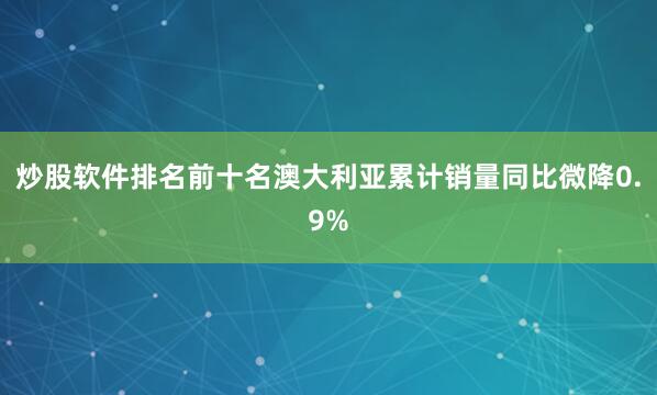 炒股软件排名前十名澳大利亚累计销量同比微降0.9%