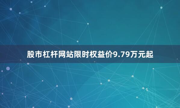 股市杠杆网站限时权益价9.79万元起
