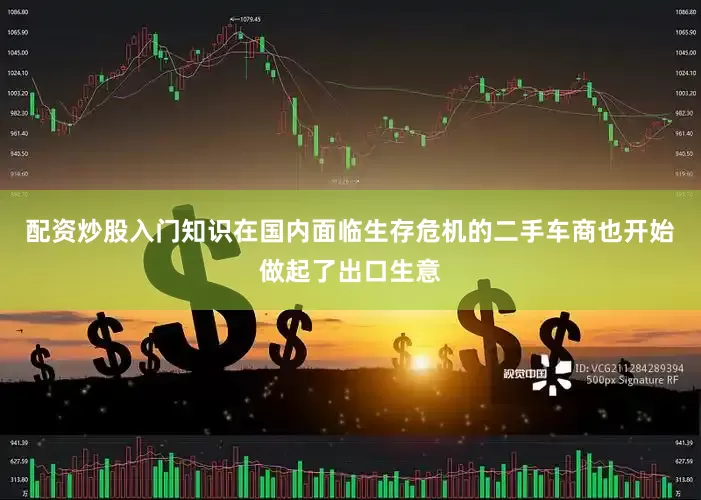 配资炒股入门知识在国内面临生存危机的二手车商也开始做起了出口生意