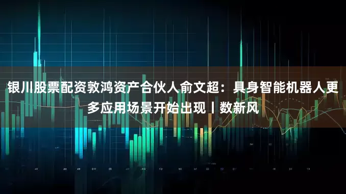 银川股票配资敦鸿资产合伙人俞文超：具身智能机器人更多应用场景开始出现丨数新风