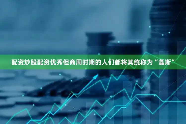 配资炒股配资优秀但商周时期的人们都将其统称为“螽斯”