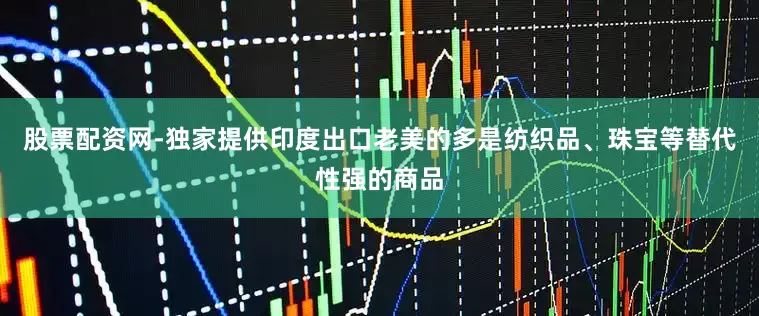 股票配资网-独家提供印度出口老美的多是纺织品、珠宝等替代性强的商品
