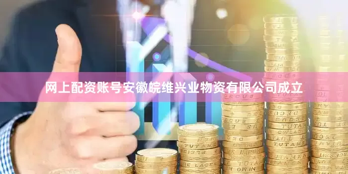 网上配资账号安徽皖维兴业物资有限公司成立