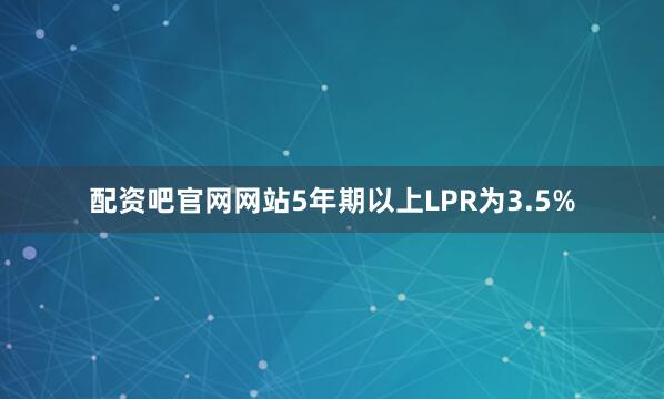 配资吧官网网站5年期以上LPR为3.5%