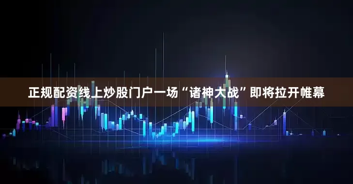 正规配资线上炒股门户一场“诸神大战”即将拉开帷幕