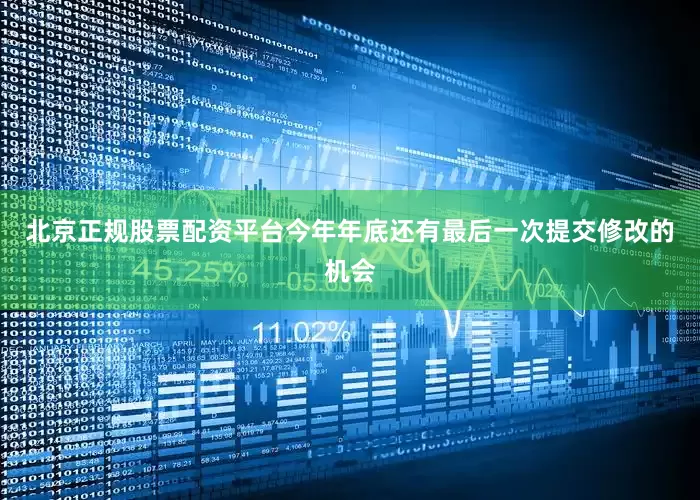 北京正规股票配资平台今年年底还有最后一次提交修改的机会