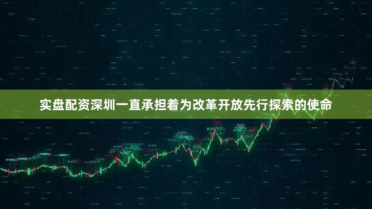 实盘配资深圳一直承担着为改革开放先行探索的使命