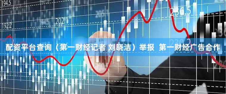 配资平台查询（第一财经记者 刘晓洁）举报  第一财经广告合作