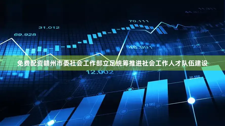 免费配资赣州市委社会工作部立足统筹推进社会工作人才队伍建设