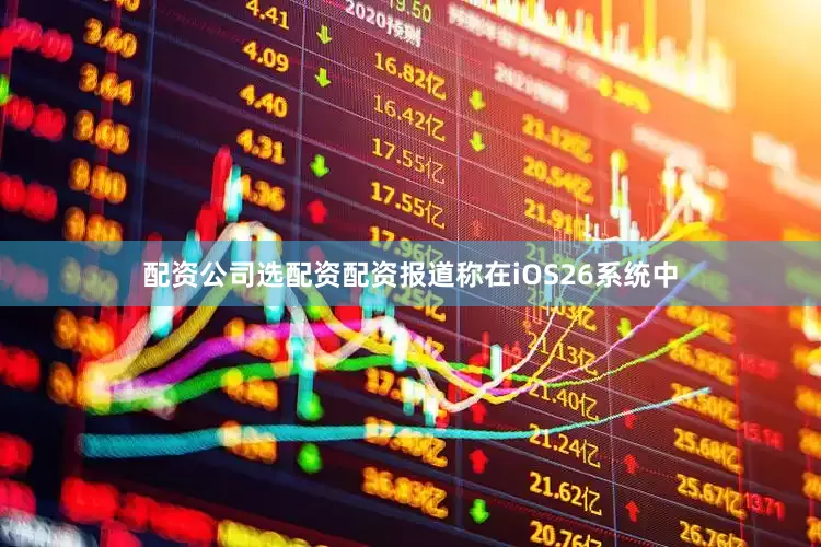 配资公司选配资配资报道称在iOS26系统中