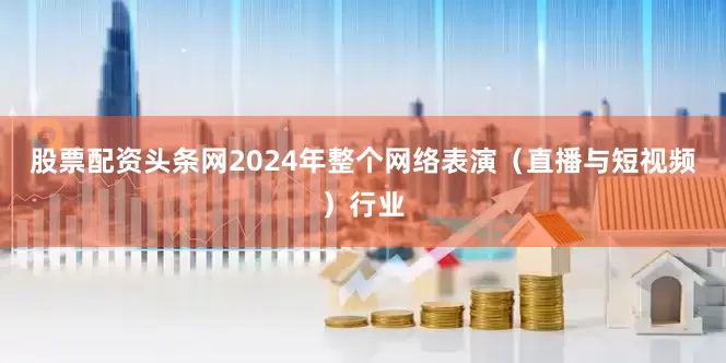 股票配资头条网2024年整个网络表演（直播与短视频）行业
