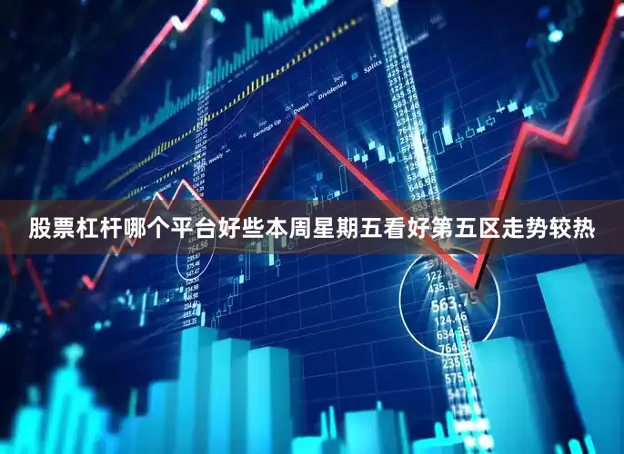 股票杠杆哪个平台好些本周星期五看好第五区走势较热