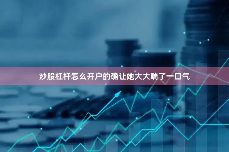 炒股杠杆怎么开户的确让她大大喘了一口气