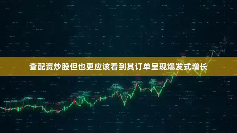查配资炒股但也更应该看到其订单呈现爆发式增长