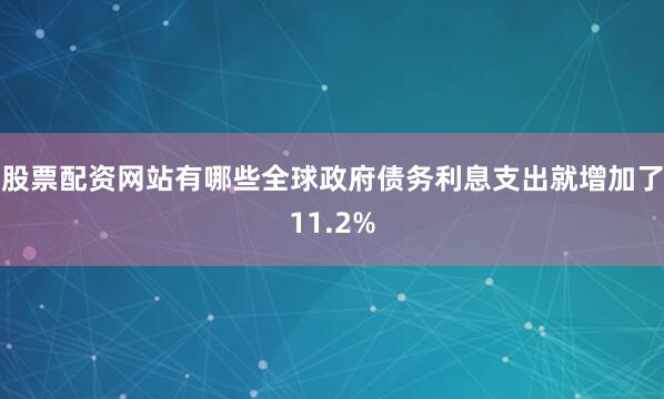 股票配资网站有哪些全球政府债务利息支出就增加了11.2%