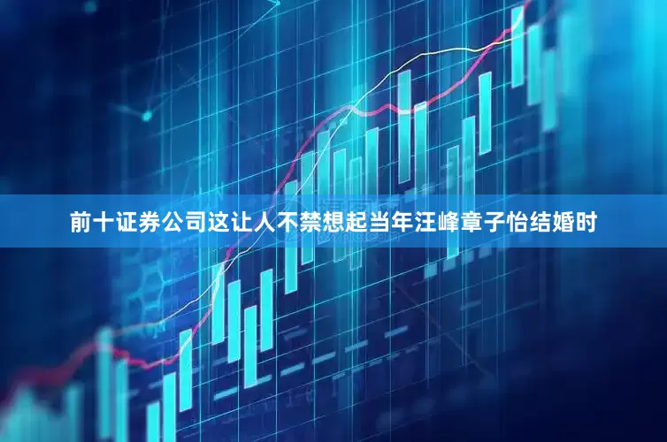 前十证券公司这让人不禁想起当年汪峰章子怡结婚时