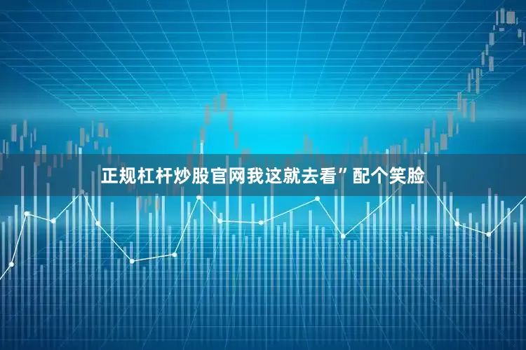 正规杠杆炒股官网我这就去看”配个笑脸