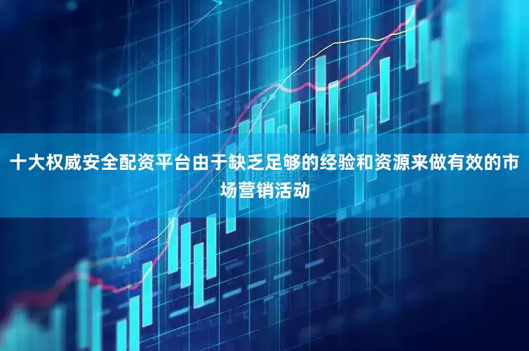 十大权威安全配资平台由于缺乏足够的经验和资源来做有效的市场营销活动
