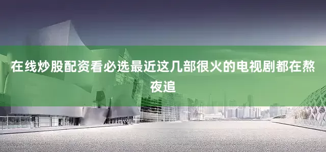 在线炒股配资看必选最近这几部很火的电视剧都在熬夜追