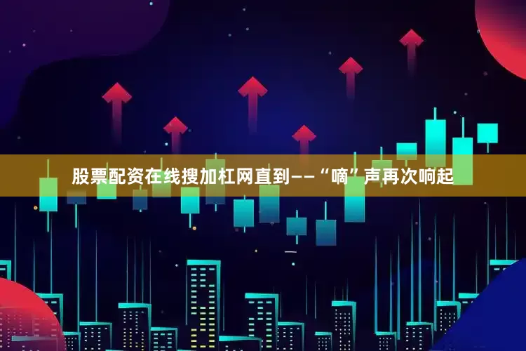 股票配资在线搜加杠网直到——“嘀”声再次响起