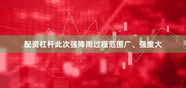 配资杠杆此次强降雨过程范围广、强度大