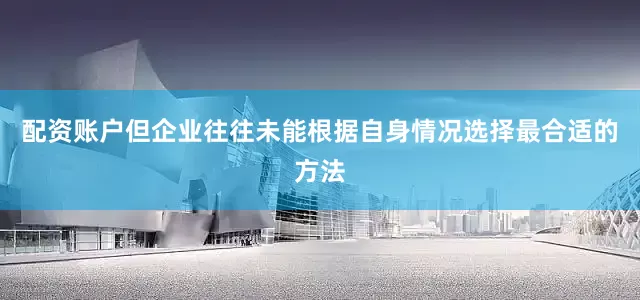 配资账户但企业往往未能根据自身情况选择最合适的方法