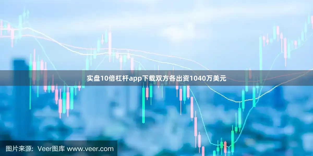 实盘10倍杠杆app下载双方各出资1040万美元
