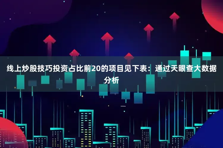 线上炒股技巧投资占比前20的项目见下表：通过天眼查大数据分析