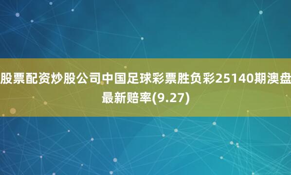 股票配资炒股公司中国足球彩票胜负彩25140期澳盘最新赔率(9.27)